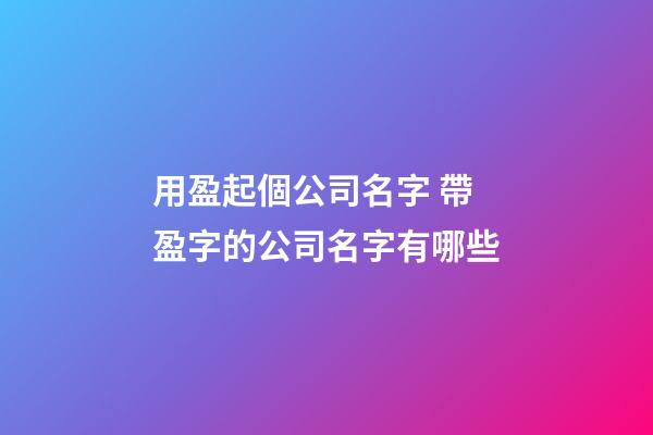 用盈起個公司名字 帶盈字的公司名字有哪些-第1張-公司起名-玄機派